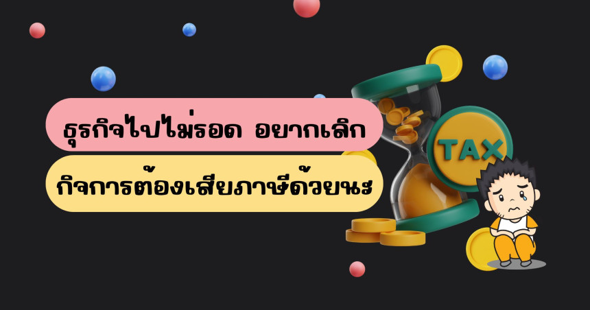 ธุรกิจไปไม่รอด อยากเลิกกิจการก็ต้องเสียภาษีด้วยนะ